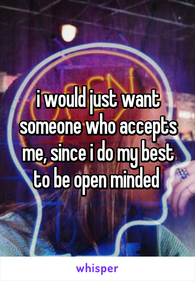 i would just want someone who accepts me, since i do my best to be open minded 