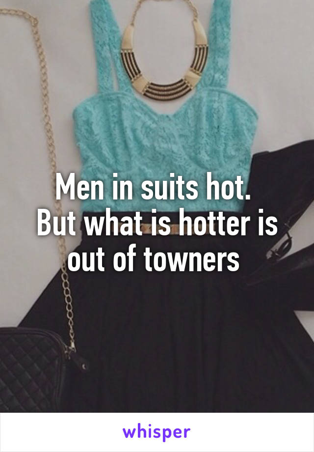 Men in suits hot. 
But what is hotter is out of towners 