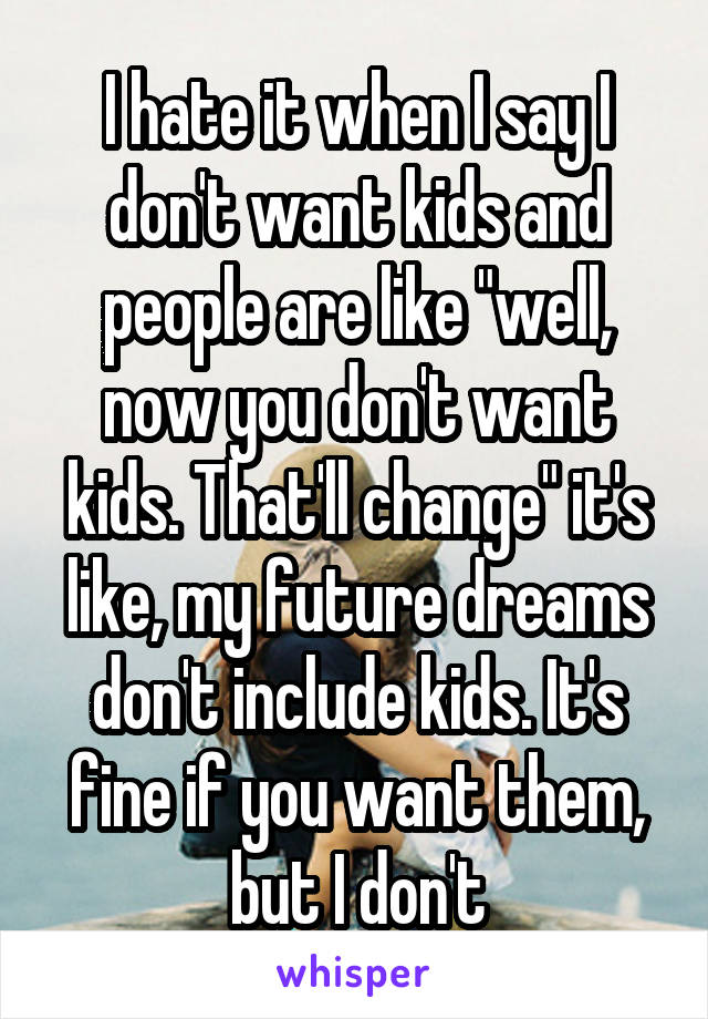 I hate it when I say I don't want kids and people are like "well, now you don't want kids. That'll change" it's like, my future dreams don't include kids. It's fine if you want them, but I don't