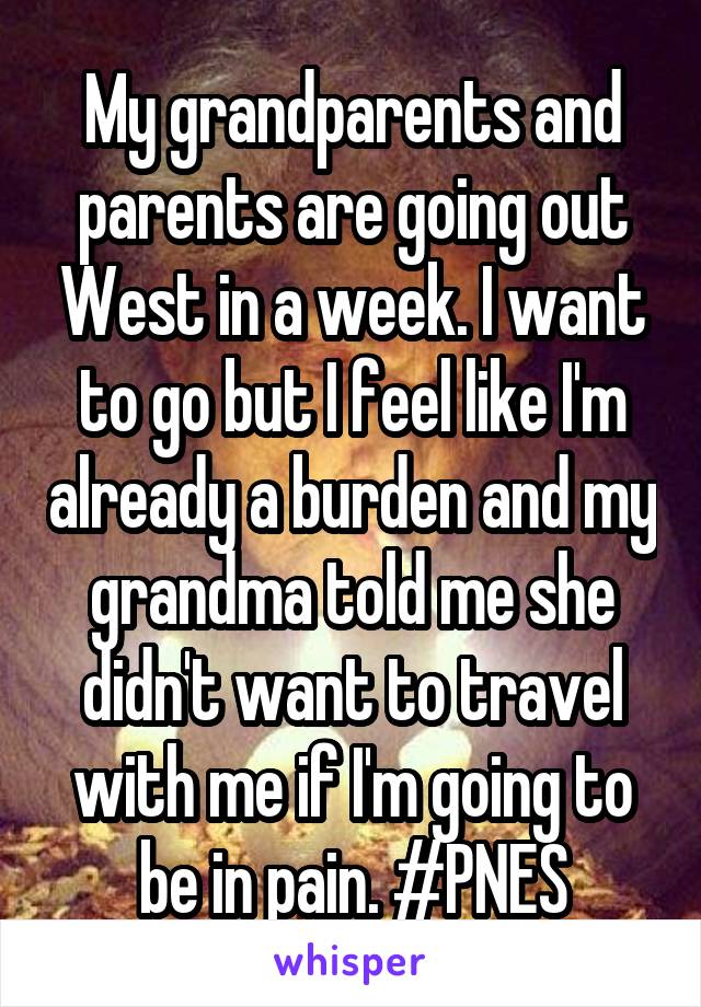 My grandparents and parents are going out West in a week. I want to go but I feel like I'm already a burden and my grandma told me she didn't want to travel with me if I'm going to be in pain. #PNES