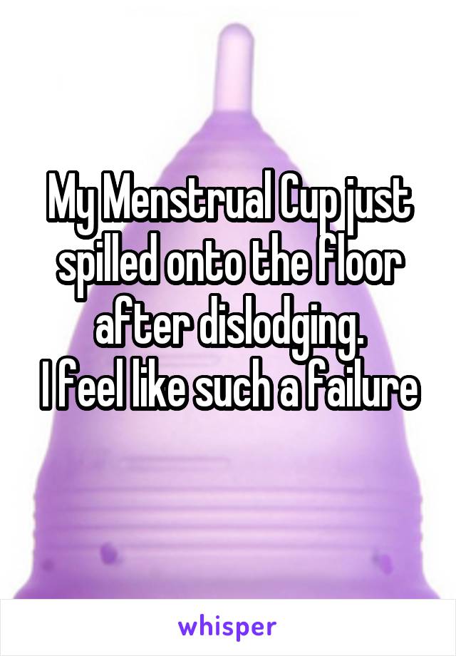 My Menstrual Cup just spilled onto the floor after dislodging.
I feel like such a failure 