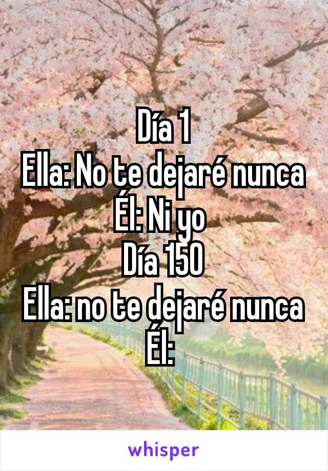 Día 1
Ella: No te dejaré nunca
Él: Ni yo 
Día 150
Ella: no te dejaré nunca
Él: 