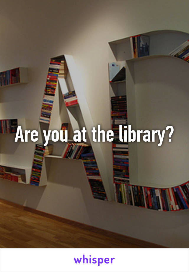 Are you at the library?