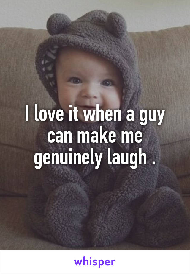 I love it when a guy can make me genuinely laugh .