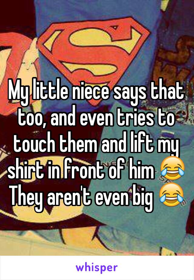 My little niece says that too, and even tries to touch them and lift my shirt in front of him 😂
They aren't even big 😂