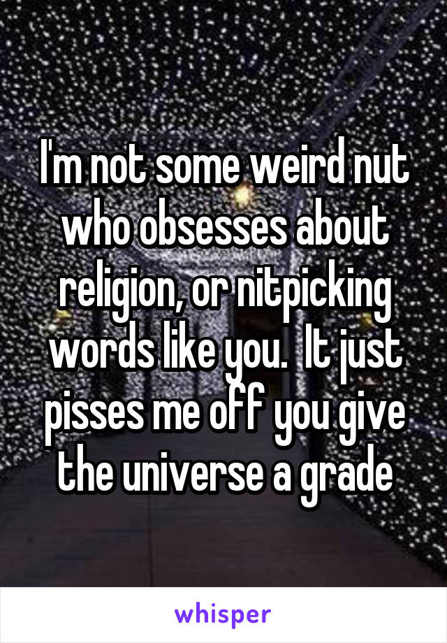 I'm not some weird nut who obsesses about religion, or nitpicking words like you.  It just pisses me off you give the universe a grade