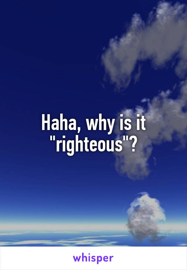 Haha, why is it "righteous"?