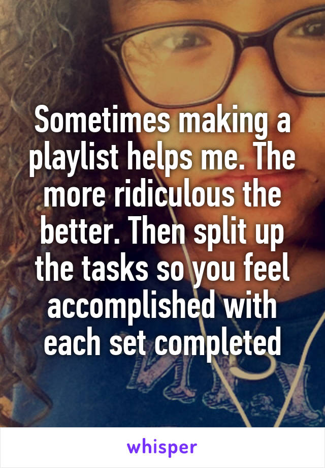 Sometimes making a playlist helps me. The more ridiculous the better. Then split up the tasks so you feel accomplished with each set completed