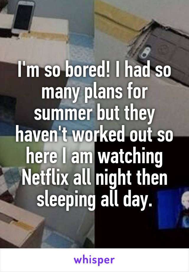 I'm so bored! I had so many plans for summer but they haven't worked out so here I am watching Netflix all night then sleeping all day.