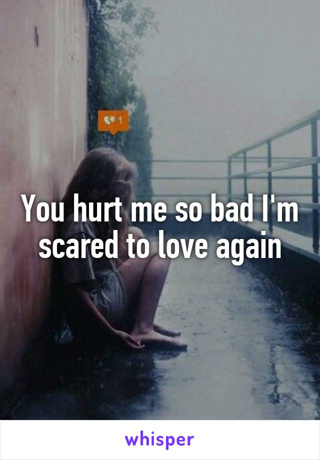 You hurt me so bad I'm scared to love again