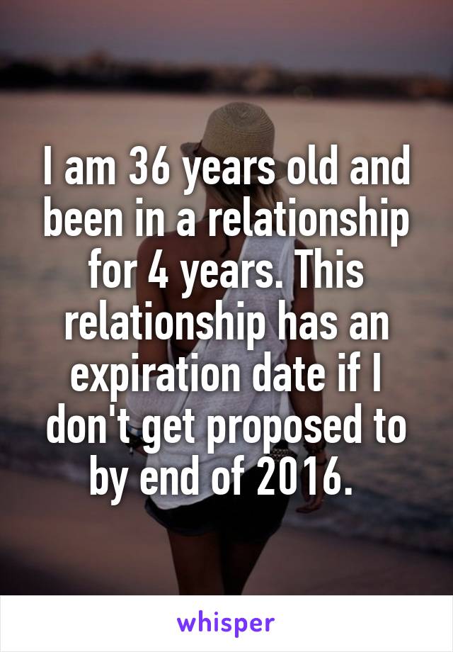 I am 36 years old and been in a relationship for 4 years. This relationship has an expiration date if I don't get proposed to by end of 2016. 