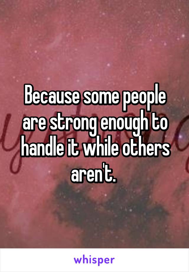 Because some people are strong enough to handle it while others aren't. 