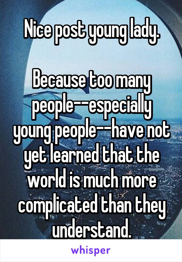 Nice post young lady.

Because too many people--especially young people--have not yet learned that the world is much more complicated than they understand.