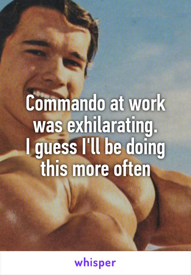 Commando at work was exhilarating.
I guess I'll be doing this more often