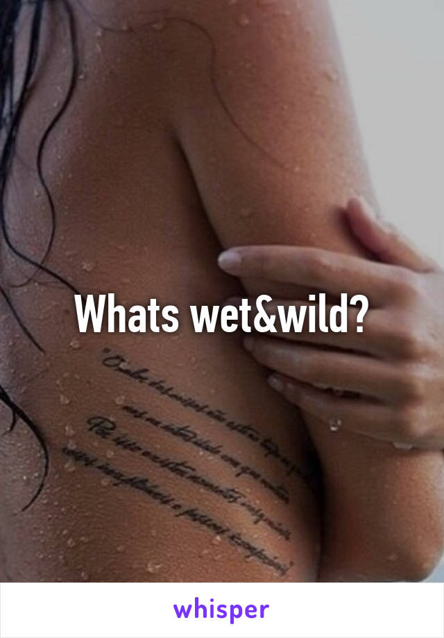 Whats wet&wild?