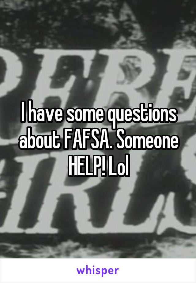 I have some questions about FAFSA. Someone HELP! Lol