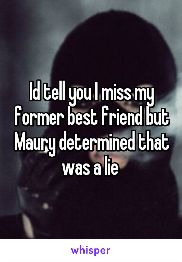 Id tell you I miss my former best friend but Maury determined that was a lie 