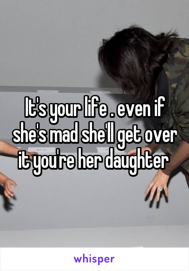 It's your life . even if she's mad she'll get over it you're her daughter 