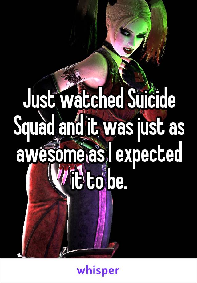 Just watched Suicide Squad and it was just as awesome as I expected it to be.