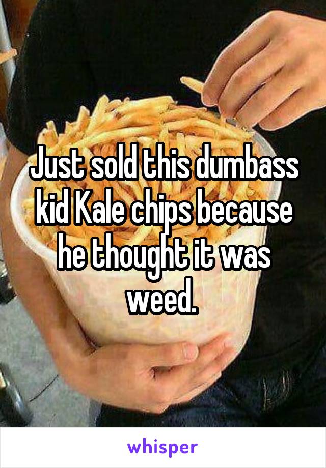 Just sold this dumbass kid Kale chips because he thought it was weed. 