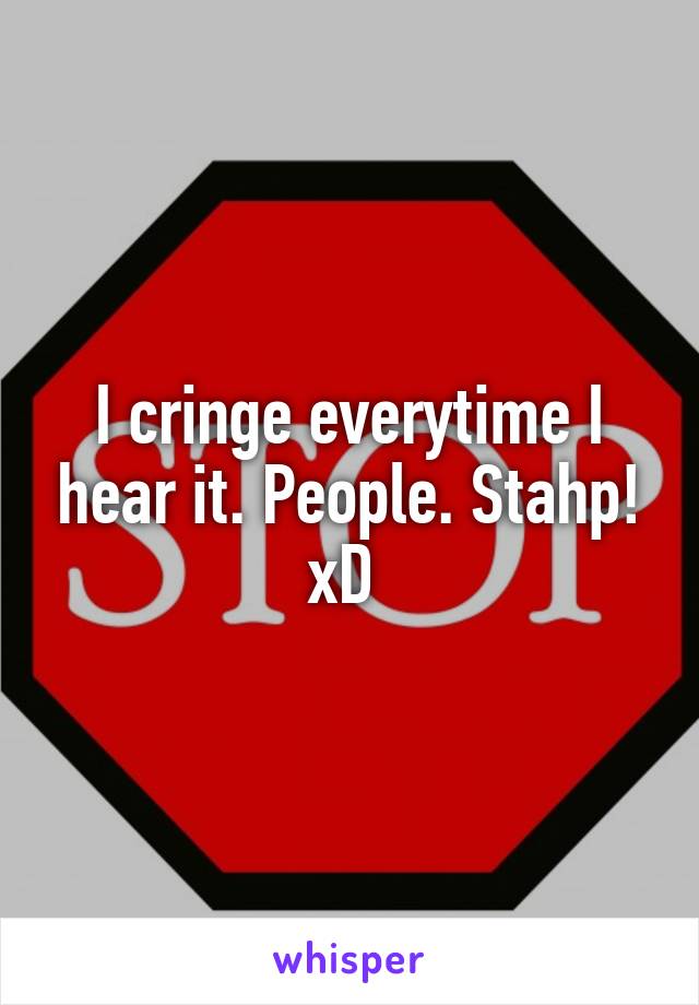 I cringe everytime I hear it. People. Stahp! xD 