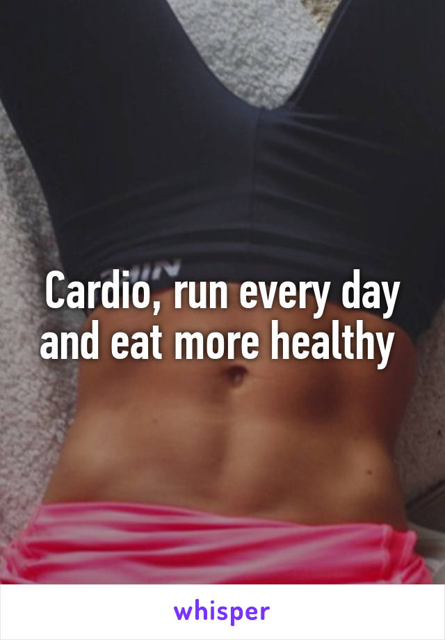 Cardio, run every day and eat more healthy 