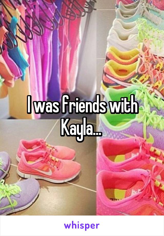 I was friends with Kayla... 