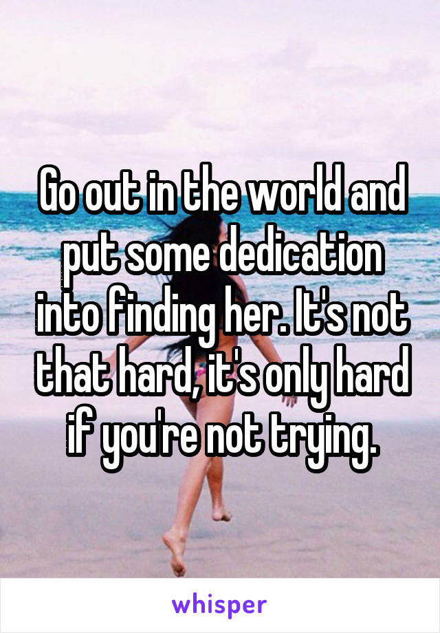 Go out in the world and put some dedication into finding her. It's not that hard, it's only hard if you're not trying.