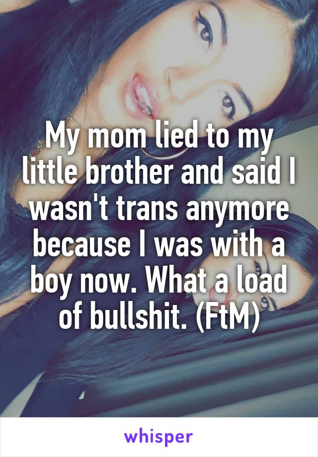 My mom lied to my little brother and said I wasn't trans anymore because I was with a boy now. What a load of bullshit. (FtM)