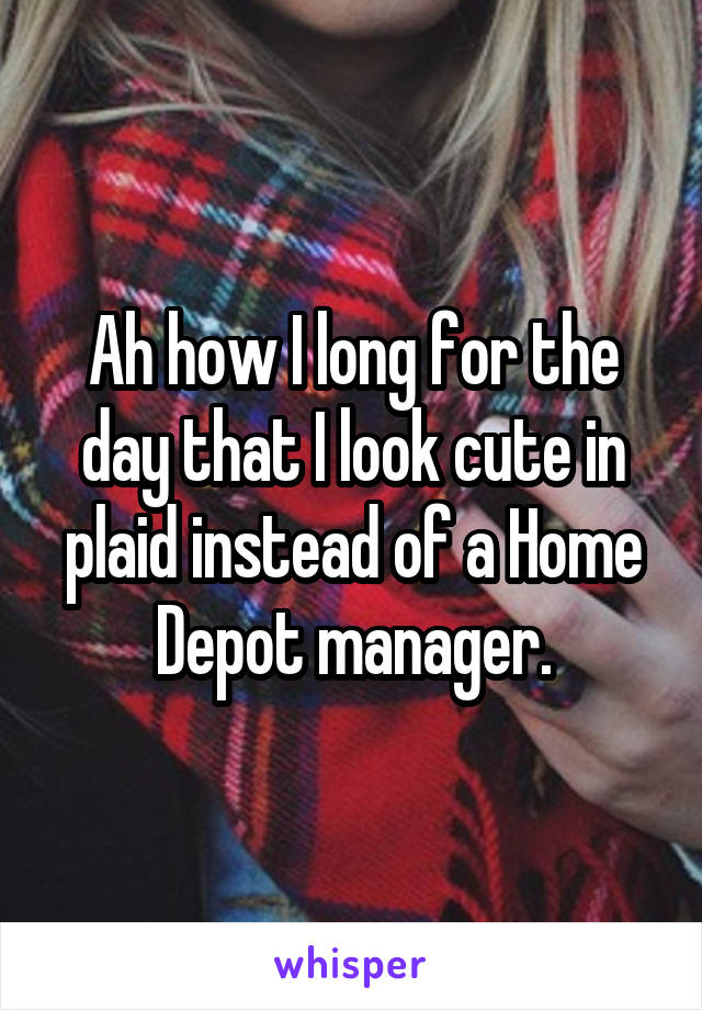 Ah how I long for the day that I look cute in plaid instead of a Home Depot manager.