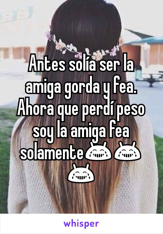 Antes solía ser la amiga gorda y fea. Ahora que perdí peso soy la amiga fea solamente😂😂😂