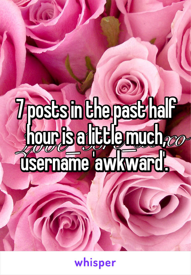 7 posts in the past half hour is a little much, username 'awkward'. 