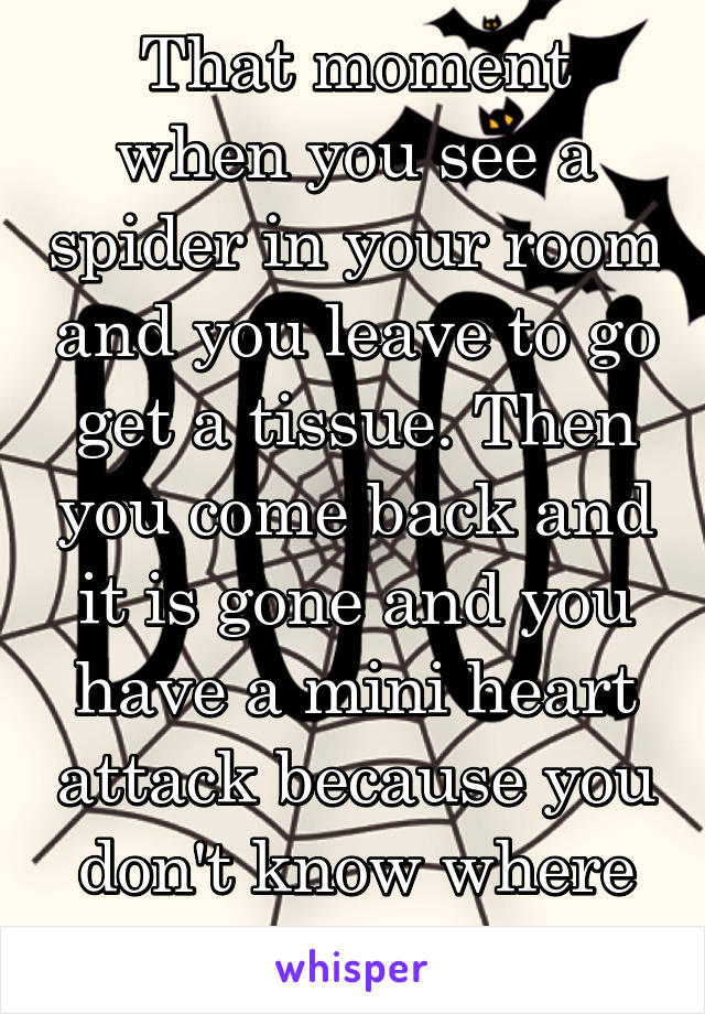 That moment when you see a spider in your room and you leave to go get a tissue. Then you come back and it is gone and you have a mini heart attack because you don't know where it is at. 