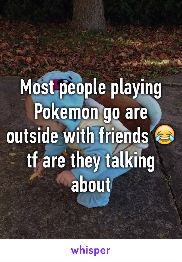 Most people playing Pokemon go are outside with friends 😂 tf are they talking about 