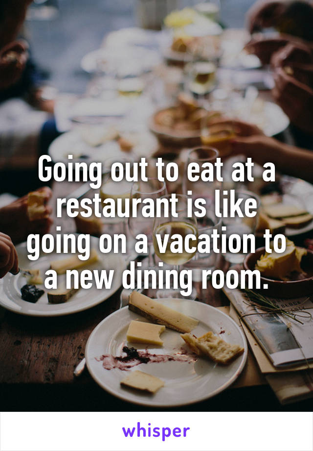 Going out to eat at a restaurant is like going on a vacation to a new dining room.