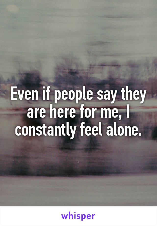 Even if people say they are here for me, I constantly feel alone.