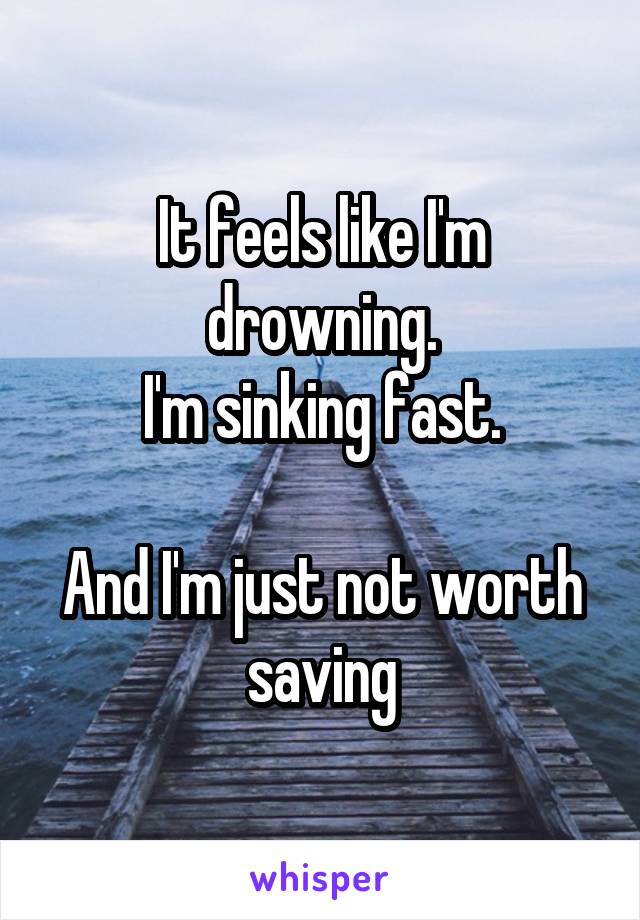 It feels like I'm drowning.
I'm sinking fast.

And I'm just not worth saving