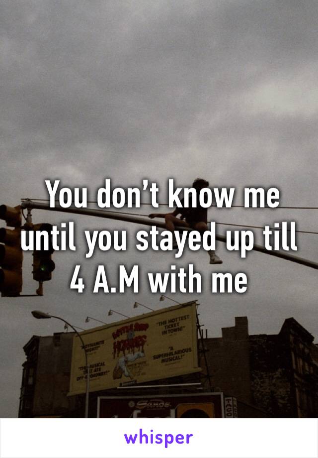  You don’t know me until you stayed up till 4 A.M with me