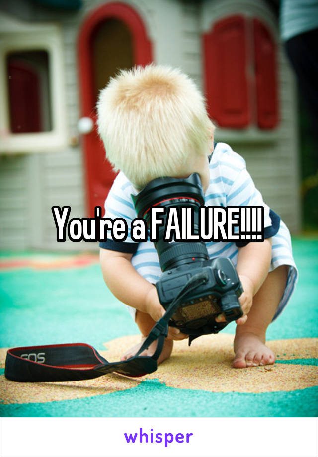 You're a FAILURE!!!! 