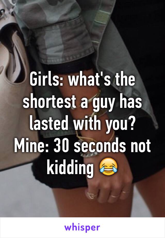 Girls: what's the shortest a guy has lasted with you? 
Mine: 30 seconds not kidding 😂