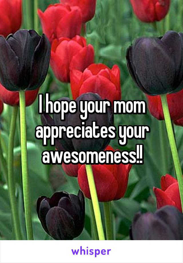 I hope your mom appreciates your awesomeness!!