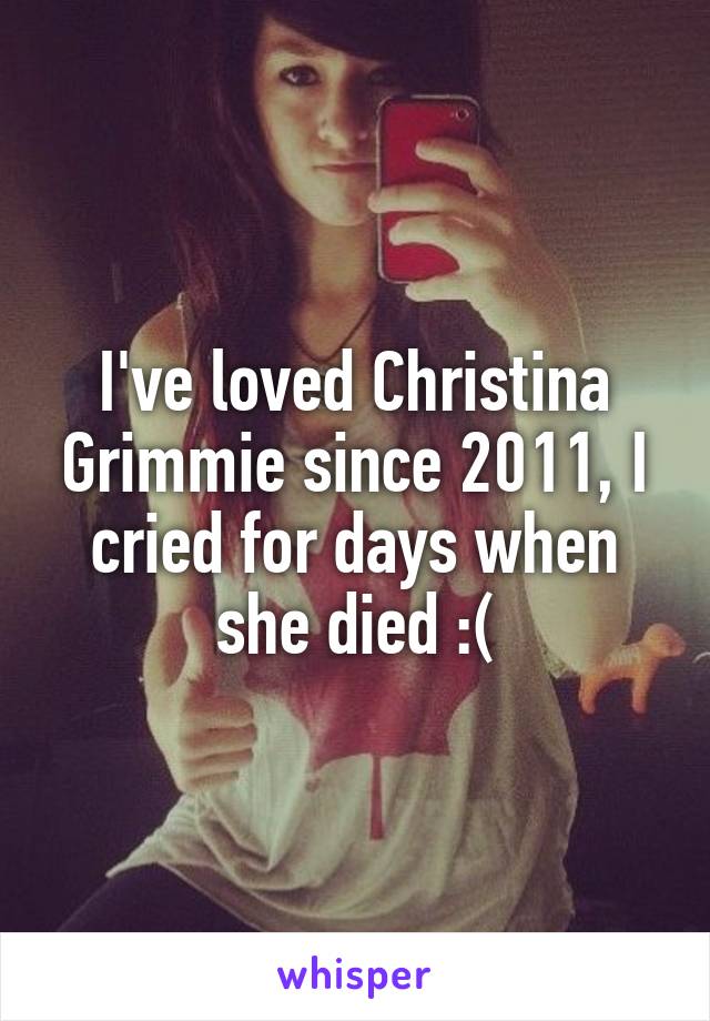 I've loved Christina Grimmie since 2011, I cried for days when she died :(