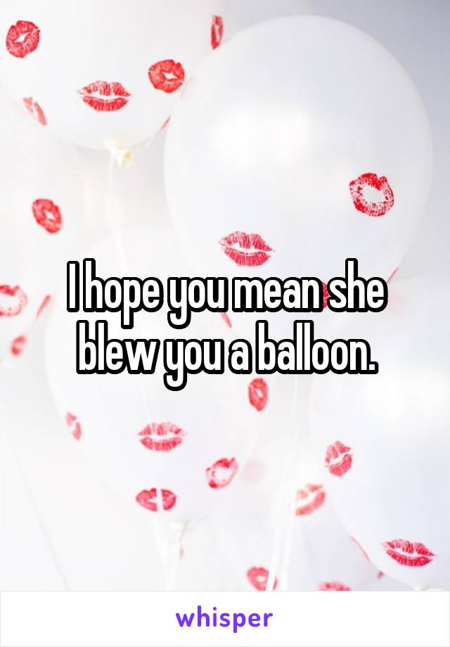 I hope you mean she blew you a balloon.