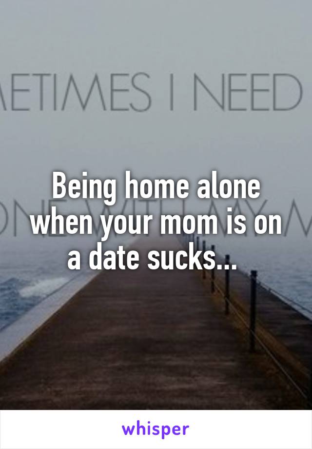 Being home alone when your mom is on a date sucks... 