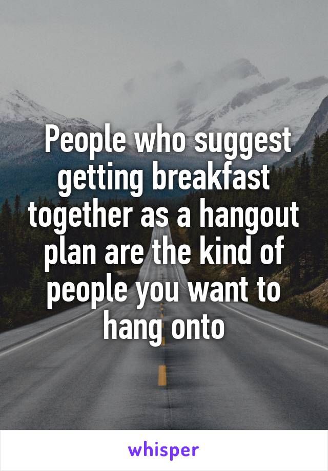  People who suggest getting breakfast together as a hangout plan are the kind of people you want to hang onto