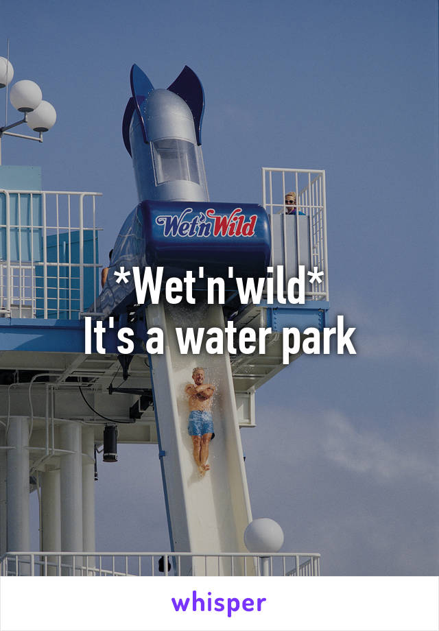 *Wet'n'wild*
It's a water park