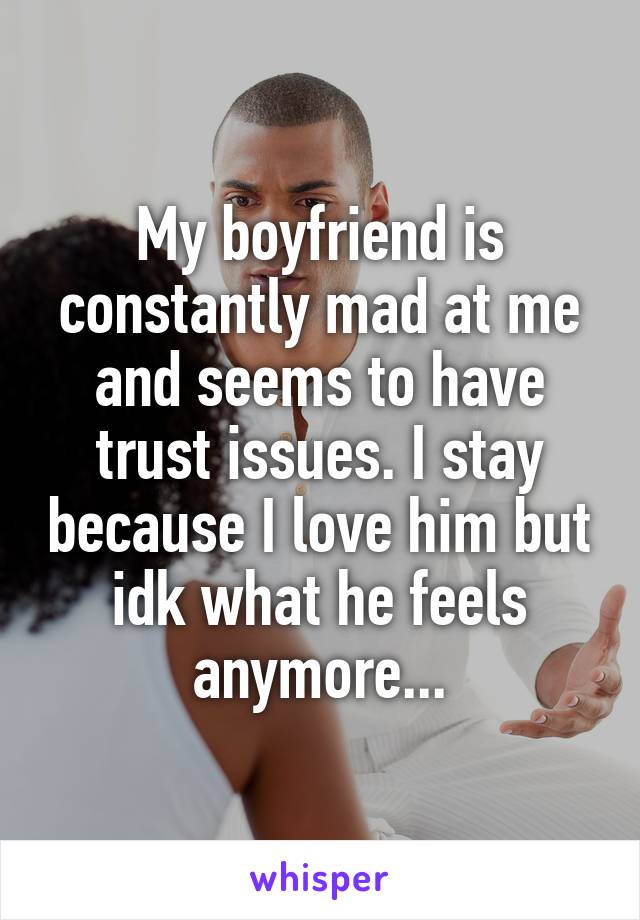 My boyfriend is constantly mad at me and seems to have trust issues. I stay because I love him but idk what he feels anymore...