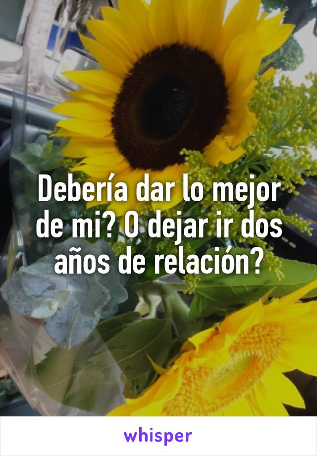 Debería dar lo mejor de mi? O dejar ir dos años de relación?