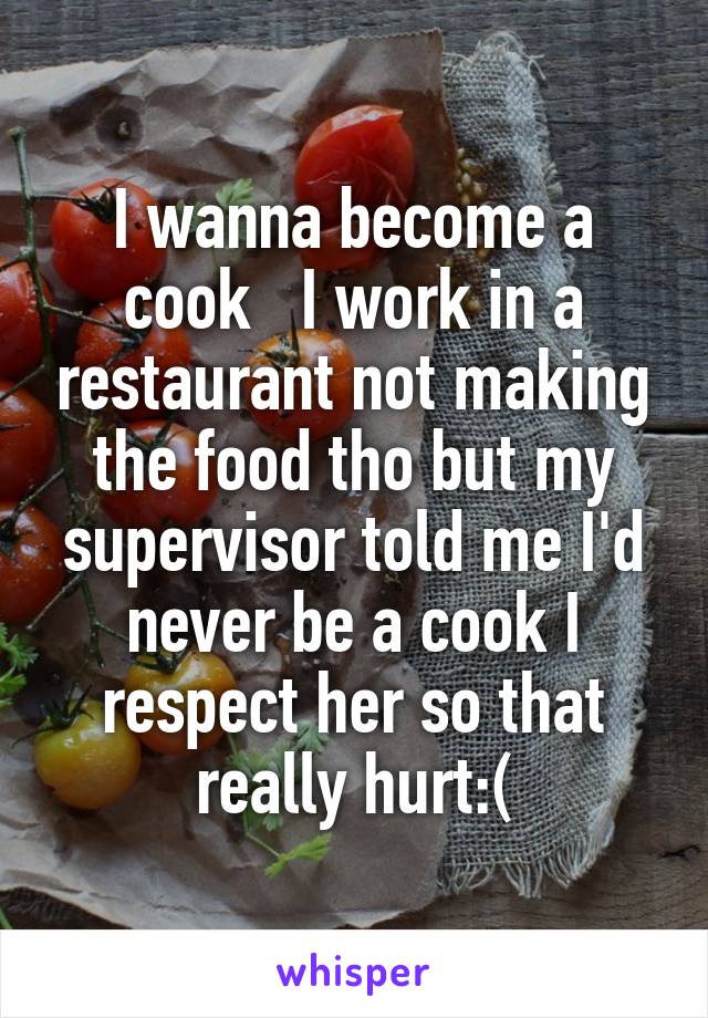 I wanna become a cook   I work in a restaurant not making the food tho but my supervisor told me I'd never be a cook I respect her so that really hurt:(