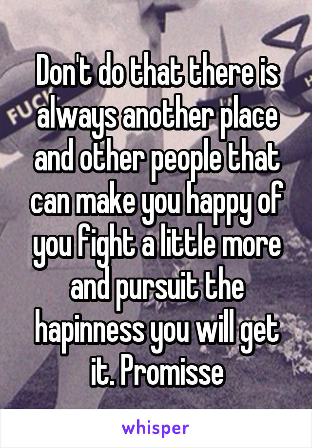 Don't do that there is always another place and other people that can make you happy of you fight a little more and pursuit the hapinness you will get it. Promisse